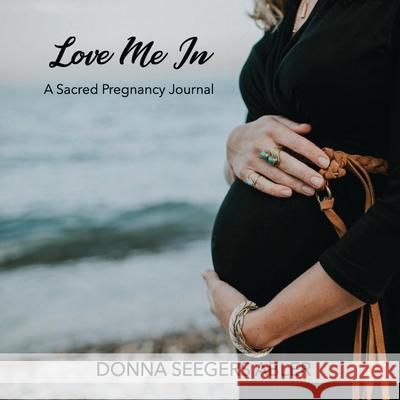 Love Me In: A Sacred Pregnancy Journal: A Donna Seegers Abler 9781595987907