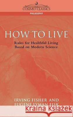 How to Live: Rules for Healthful Living Based on Modern Science Eugene Lyman Fisk Irving Fisher William Howard Taft 9781596050358 Cosimo