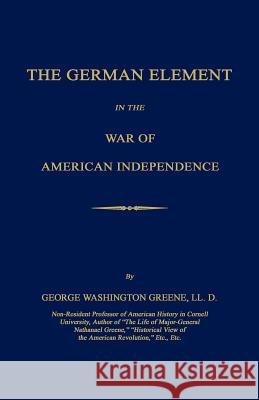The German Element in the War of American Independence George Washington Greene 9781596412156