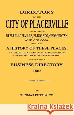 Directory of the City of Placerville and Towns of Upper Placerville, El Dorado, Georgetown, and Coloma, containing A History of These Places, Names of Fitch and Company, Thomas 9781596412460
