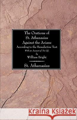 The Orations of St. Athanasius Against the Arians According to the Benedictine Text: With an Account of His Life by William Bright Bright, William 9781597522229