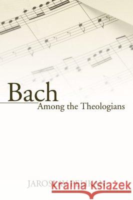 Bach Among the Theologians Jaroslav Pelikan 9781597522779 Wipf & Stock Publishers