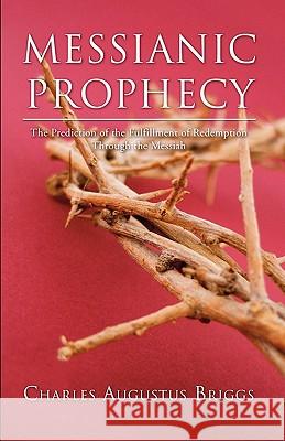 Messianic Prophecy: The Prediction of the Fulfilment of Redemption Through the Messiah Briggs, Charles a. 9781597522922
