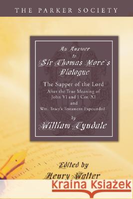 Answer to Sir Thomas More's Dialogue: The Supper of the Lord After the True Meaning of John VI. and I Cor. XI. and Wm. Tracy's Testament Expounded William Tyndale 9781597525787