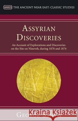 Assyrian Discoveries: An Account of Explorations and Discoveries on the Site on Nineveh, During 1873 and 1874 Smith, George 9781597526241 Wipf & Stock Publishers