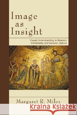 Image as Insight: Visual Understanding in Western Christianity and Secular Culture Margaret R. Miles 9781597529020