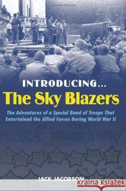 Introducing the Sky Blazers: The Adventures of a Special Band of Troops That Entertained the Allied Forces During World War II Jacobson, Jack 9781597972857 Potomac Books