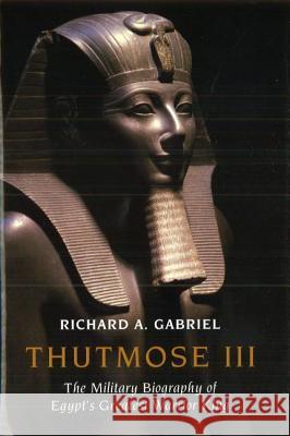 Thutmose III: The Military Biography of Egypt's Greatest Warrior King Richard A Gabriel 9781597973731 POTOMAC BOOKS INC