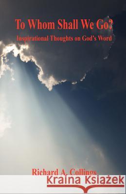 To Whom Shall We Go? - Inspirational Thoughts on God's Word Richard A. Collings 9781598242973 E-Booktime, LLC