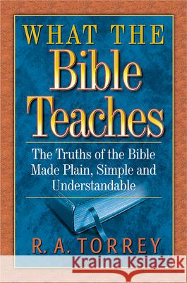 What the Bible Teaches: The Truths of the Bible Made Plain, Simple and Understandable R. A. Torrey 9781598562736 Hendrickson Publishers