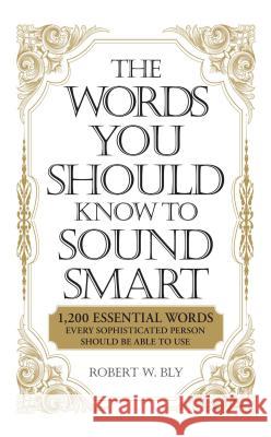 The Words You Should Know to Sound Smart: 1200 Essential Words Every Sophisticated Person Should Be Able to Use Bly, Robert W. 9781598698862 Adams Media Corporation