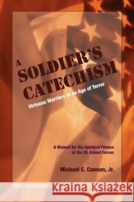 The Soldier's Catechism: Virtuous Warriors in an Age of Terror Cannon, Michael E. 9781599250540