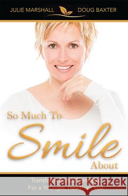So Much to Smile about: Transformational Dentistry for a Younger, Healthier You Julie Marshall Douglas Baxter 9781599324890