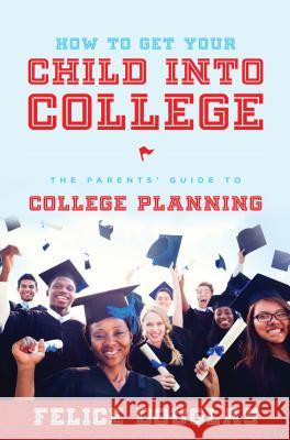 How to Get Your Child Into College: The Parents' Guide to College Planning Felice Douglas 9781599324975 Advantage Media Group
