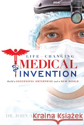 Life-Changing Medical Invention: Build a Successful Enterprise and a New World John Allen Pacey Dr John Allen Pacey 9781599326665 Advantage Media Group