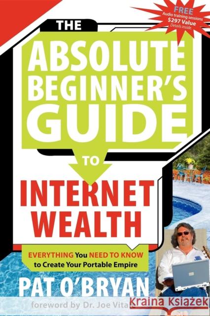 The Absolute Beginner's Guide to Internet Wealth: Everything You Need to Know to Create Your Portable Empire Pat O'Bryan 9781600370304 Morgan James Publishing