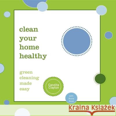 Clean Your Home Healthy: Green Cleaning Made Easy Candita Clayton Bryna Rene 9781600374098 Morgan James Publishing