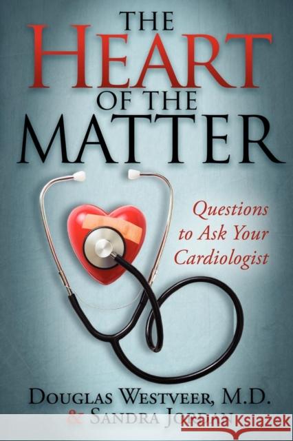 The Heart of the Matter: Questions to Ask Your Cardiologist Douglas Westveer Sandra Jordan 9781600376337