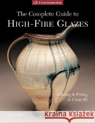 The Complete Guide to High-Fire Glazes: Glazing & Firing at Cone 10 John Britt 9781600592164