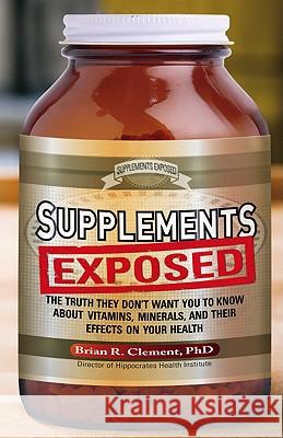Supplements Exposed: The Truth They Don't Want You to Know About Vitamins, Minerals, and Their Effects on Your Health Brian R. Clement 9781601630902 Red Wheel/Weiser