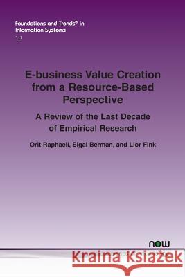 E-Business Value Creation from a Resource-Based Perspective: A Review of the Last Decade of Empirical Research Orit Raphaeli Lior Fink Sigal Berman 9781601988782 Now Publishers