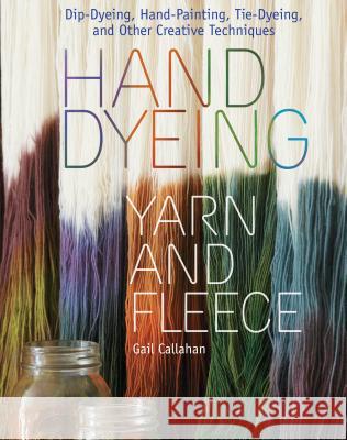 Hand Dyeing Yarn and Fleece: Custom-Color Your Favorite Fibers with Dip-Dyeing, Hand-Painting, Tie-Dyeing, and Other Creative Techniques Gail Callahan 9781603424684 Workman Publishing