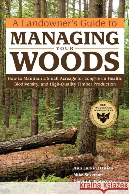 A Landowner's Guide to Managing Your Woods: How to Maintain a Small Acreage for Long-Term Health, Biodiversity, and High-Quality Timber Production Hansen, Anne Larkin 9781603428002