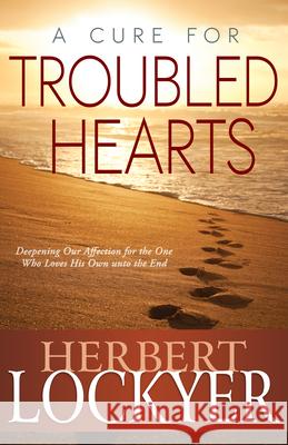 A Cure for Troubled Hearts: Deepening Our Affection for the One Who Loves His Own Unto the End Herbert Lockyer 9781603745512 Whitaker House
