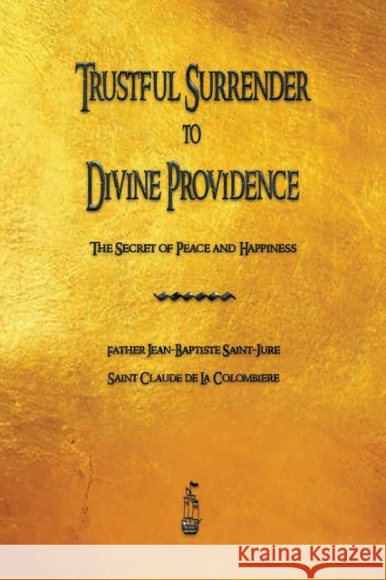 Trustful Surrender to Divine Providence: The Secret of Peace and Happiness Saint-Jure, Jean Baptiste 9781603868563 Merchant Books