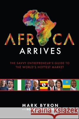 Africa Arrives: The Savvy Entrepreneur's Guide to the World's Hottest Market Mark Byron Robert Joseph Ahola 9781604149883