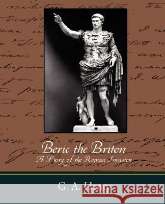 Beric the Briton a Story of the Roman Invasion A. Henty G 9781604246773 Book Jungle