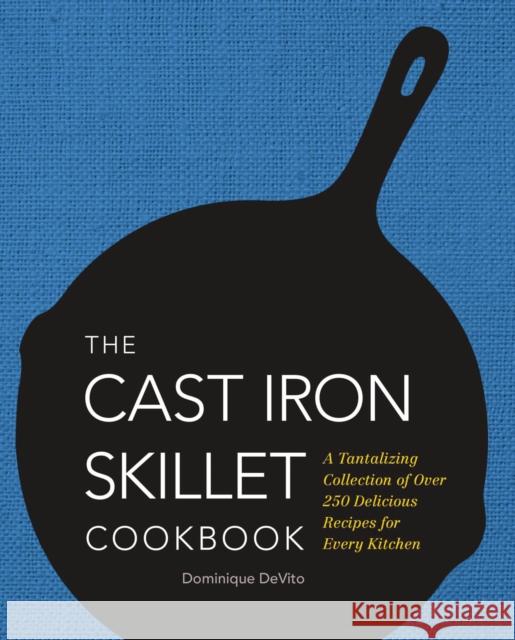 The Cast Iron Skillet Cookbook: A Tantalizing Collection of Over 200 Delicious Recipes for Every Kitchen Dominique D 9781604335477