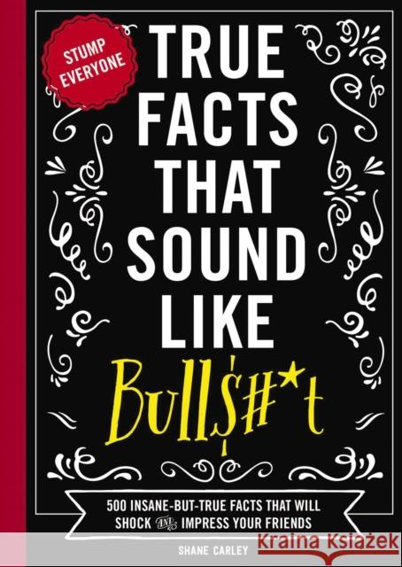 True Facts That Sound Like Bull$#*t: 500 Insane-But-True Facts That Will Shock and Impress Your Friends Shane Carley 9781604336962
