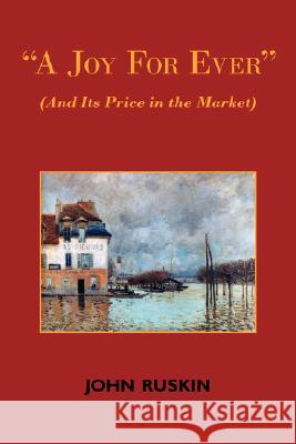 A Joy for Ever (and Its Price in the Market) - Two Lectures on the Political Economy of Art John Ruskin 9781604501148 ARC Manor