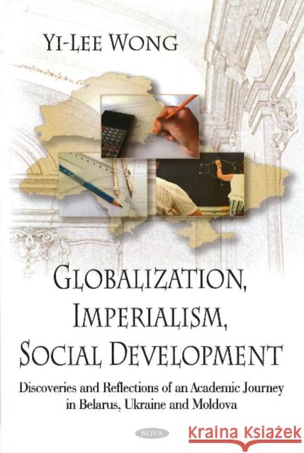 Globalization, Imperialism, Social Development: Discoveries & Reflections of an Academic Journey in Belarus, Ukraine, & Moldova Yi-Lee Wong 9781604567601