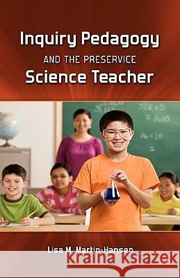 Inquiry Pedagogy and the Preservice Science Teacher Lisa Martin-Hansen 9781604976663