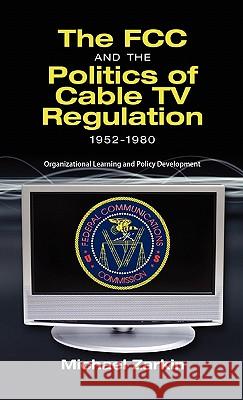 The FCC and the Politics of Cable TV Regulation, 1952-1980: Organizational Learning and Policy Development Zarkin, Michael J. 9781604977226 Cambria Press
