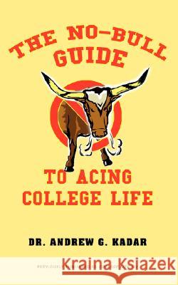 The No-Bull Guide to Acing College Life Andrew G. Kadar 9781605280134 iUniverse Star