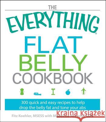 The Everything Flat Belly Cookbook: 300 Quick and Easy Recipes to Help Drop the Belly Fat and Tone Your ABS Koehler, Fitz 9781605506760 Adams Media Corporation