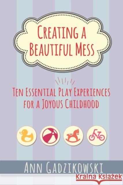 Creating a Beautiful Mess: Ten Essential Play Experiences for a Joyous Childhood Ann Gadzikowski 9781605543864 Redleaf Press