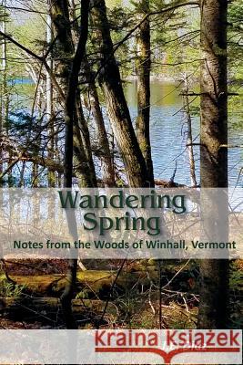 Wandering Spring: Notes from the Woods of Winhall, Vermont J. E. Diaz 9781605713267 Northshire Bookstore