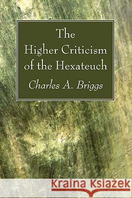 The Higher Criticism of the Hexateuch Charles A. Briggs 9781606080368