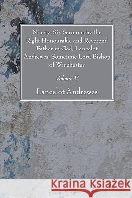 Ninety-Six Sermons by the Right Honourable and Reverend Father in God, Lancelot Andrewes, Sometime Lord Bishop of Winchester, Vol. V Lancelot Andrewes 9781606081211 Wipf & Stock Publishers