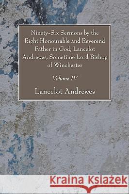 Ninety-Six Sermons by the Right Honourable and Reverend Father in God, Lancelot Andrewes, Sometime Lord Bishop of Winchester, Vol. IV Lancelot Andrewes 9781606081228 Wipf & Stock Publishers