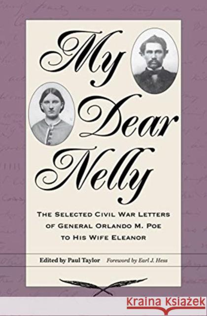 My Dear Nelly: The Selected Civil War Letters of General Orlando M. Poe to His Wife Eleanor Paul Taylor Earl J. Hess 9781606354070 Kent State University Press