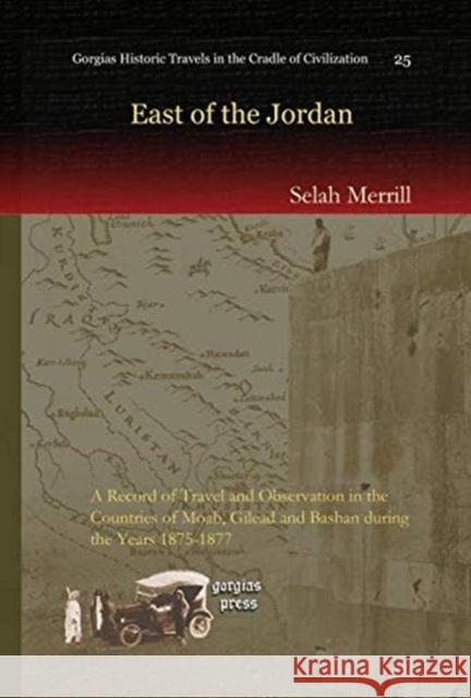 East of the Jordan: A Record of Travel and Observation in the Countries of Moab, Gilead and Bashan during the Years 1875-1877 Selah Merrill 9781607243168 Gorgias Press