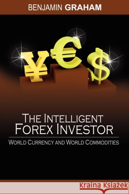 The Intelligent Forex Investor: World Currency and World Commodities Graham, Benjamin 9781607960010