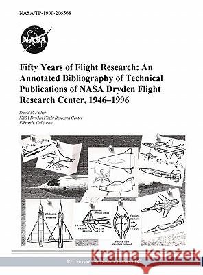 Fifty Years of Flight Research: An Annotated Bibliography of Technical Publications of NASA Dryden Flight Research Center, 1946-1996 Fisher, David F. 9781608880072