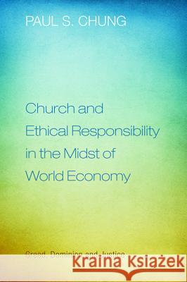 Church and Ethical Responsibility in the Midst of World Economy: Greed, Dominion, and Justice Chung, Paul S. 9781608999729