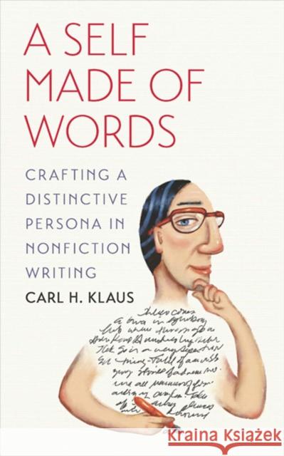 A Self Made of Words: Crafting a Distinctive Persona in Nonfiction Writing Carl H. Klaus 9781609381943